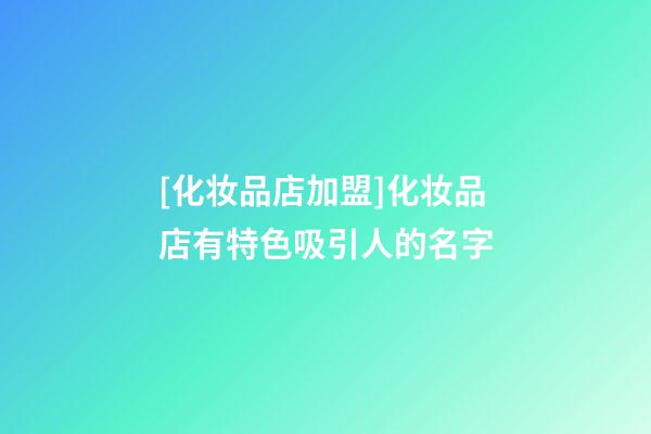[化妆品店加盟]化妆品店有特色吸引人的名字-第1张-店铺起名-玄机派
